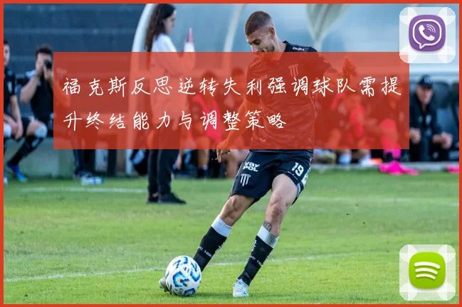 福克斯反思逆转失利强调球队需提升终结能力与调整策略