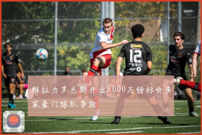 维拉为罗杰斯开出8000万镑标价多家豪门球队争抢