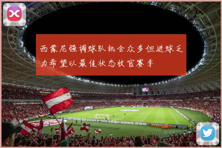 西蒙尼强调球队机会众多但进球乏力希望以最佳状态收官赛季