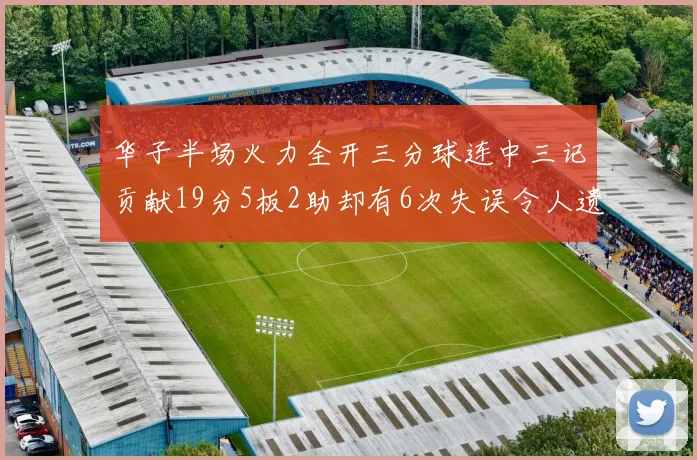 华子半场火力全开三分球连中三记贡献19分5板2助却有6次失误令人遗憾