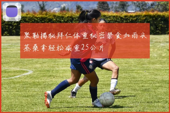 聚勒揭秘拜仁体重秘密禁食加雨衣蒸桑拿轻松减重25公斤