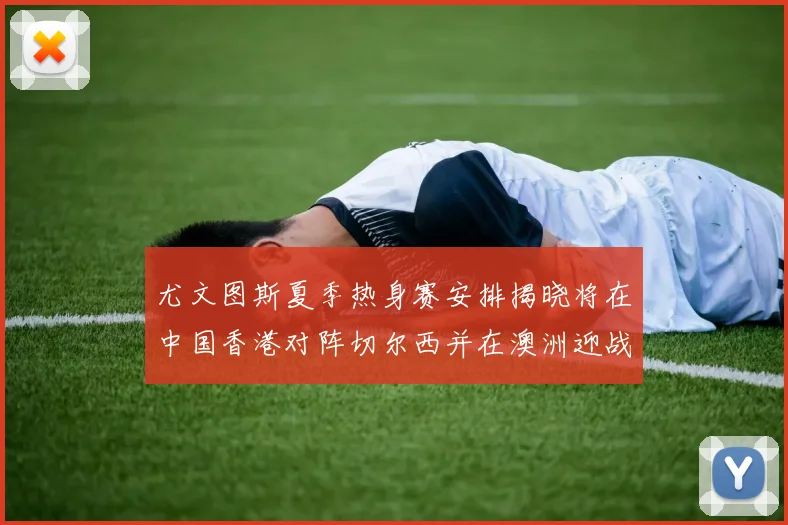 尤文图斯夏季热身赛安排揭晓将在中国香港对阵切尔西并在澳洲迎战国米