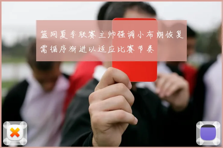 篮网夏季联赛主帅强调小布朗恢复需循序渐进以适应比赛节奏