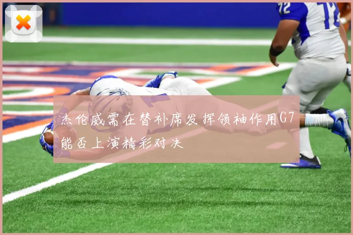 杰伦威需在替补席发挥领袖作用G7能否上演精彩对决