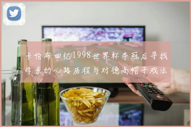 卡伦布回忆1998世界杯夺冠后寻找母亲的心路历程与对德尚帽子戏法的期待