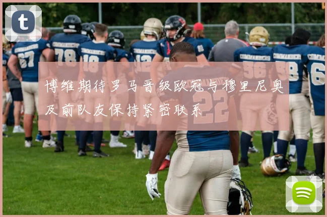 博维期待罗马晋级欧冠与穆里尼奥及前队友保持紧密联系