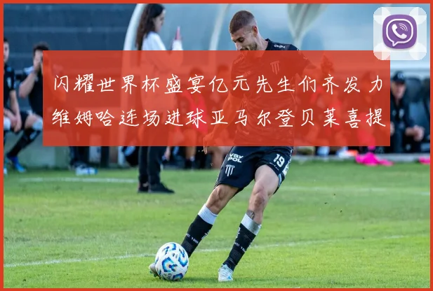 闪耀世界杯盛宴亿元先生们齐发力维姆哈连场进球亚马尔登贝莱喜提首球
