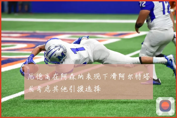 厄德高在阿森纳表现下滑阿尔特塔或考虑其他引援选择
