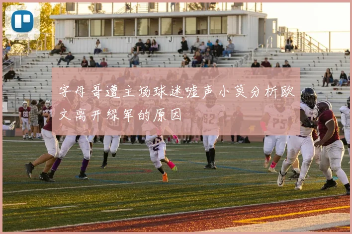 字母哥遭主场球迷嘘声小莫分析欧文离开绿军的原因