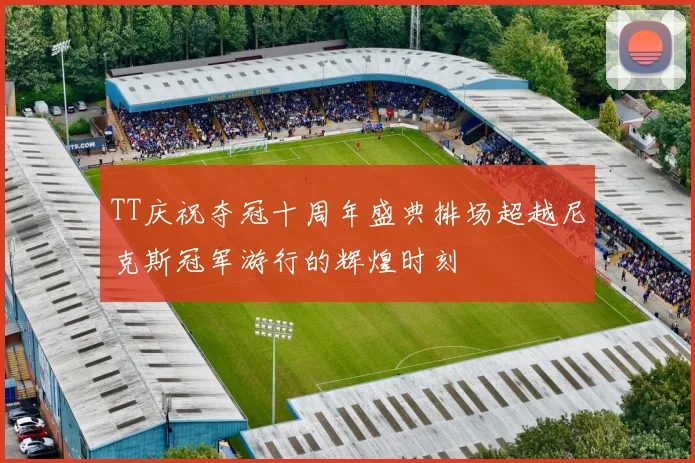 TT庆祝夺冠十周年盛典排场超越尼克斯冠军游行的辉煌时刻
