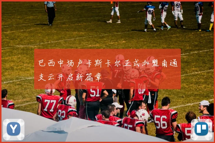 巴西中场卢卡斯卡尔正式加盟南通支云开启新篇章