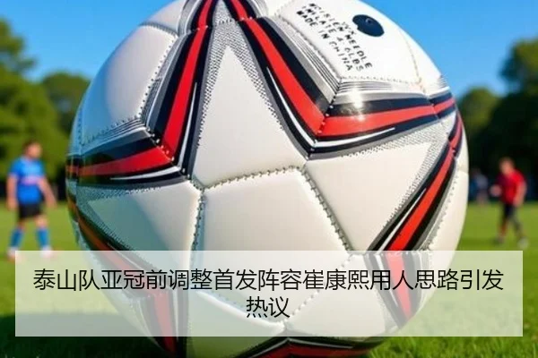 泰山队亚冠前调整首发阵容崔康熙用人思路引发热议